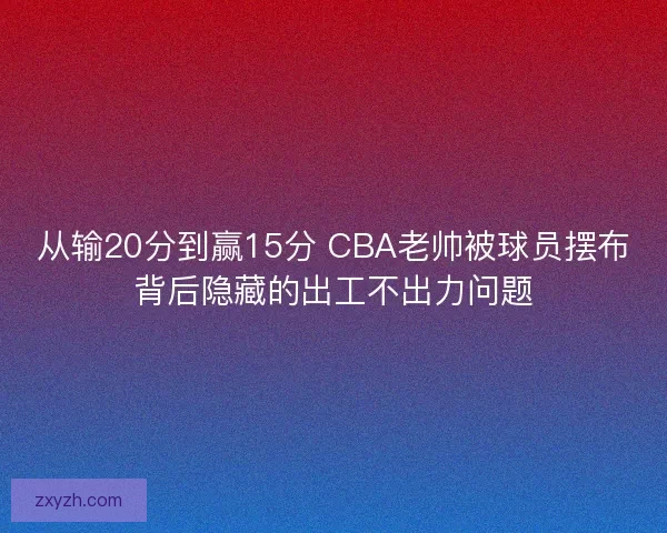 从输20分到赢15分 CBA老帅被球员摆布背后隐藏的出工不出力问题