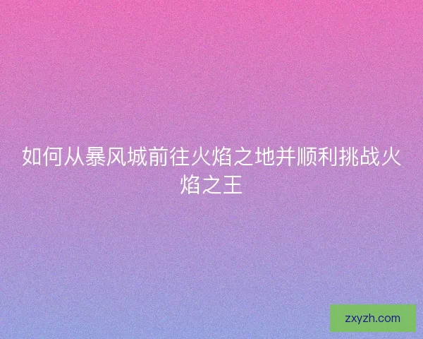 如何从暴风城前往火焰之地并顺利挑战火焰之王