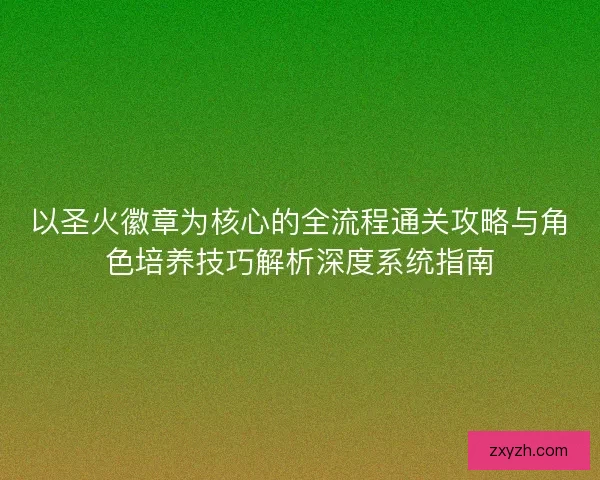 以圣火徽章为核心的全流程通关攻略与角色培养技巧解析深度系统指南