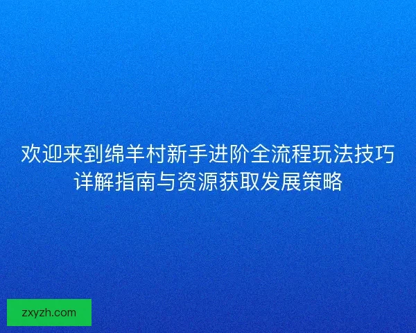 欢迎来到绵羊村新手进阶全流程玩法技巧详解指南与资源获取发展策略