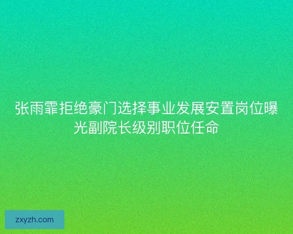 张雨霏拒绝豪门选择事业发展安置岗位曝光副院长级别职位任命