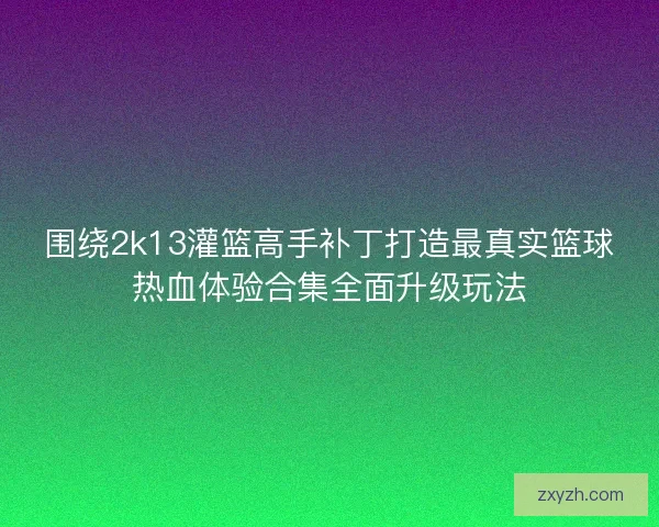 围绕2k13灌篮高手补丁打造最真实篮球热血体验合集全面升级玩法