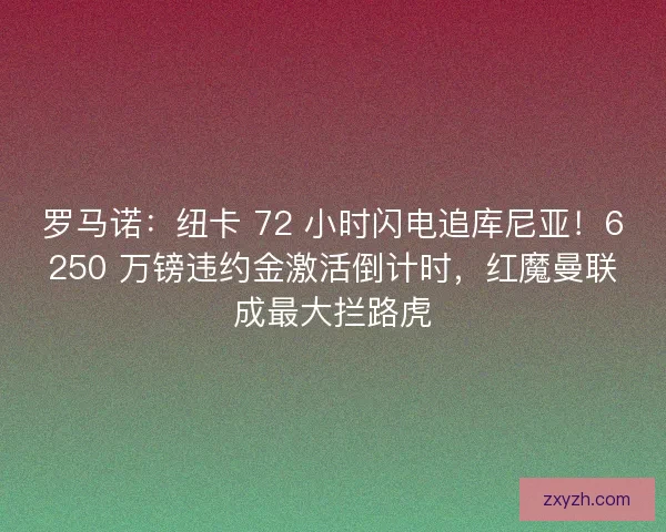 罗马诺：纽卡 72 小时闪电追库尼亚！6250 万镑违约金激活倒计时，红魔曼联成最大拦路虎