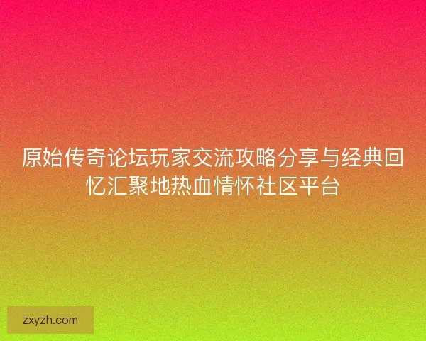 原始传奇论坛玩家交流攻略分享与经典回忆汇聚地热血情怀社区平台