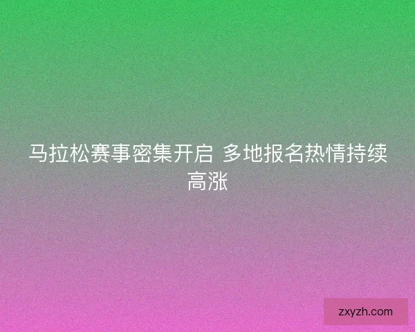 马拉松赛事密集开启 多地报名热情持续高涨