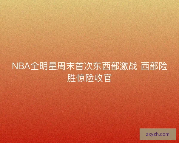 NBA全明星周末首次东西部激战 西部险胜惊险收官