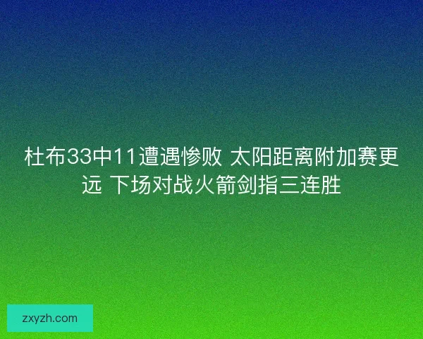 杜布33中11遭遇惨败 太阳距离附加赛更远 下场对战火箭剑指三连胜