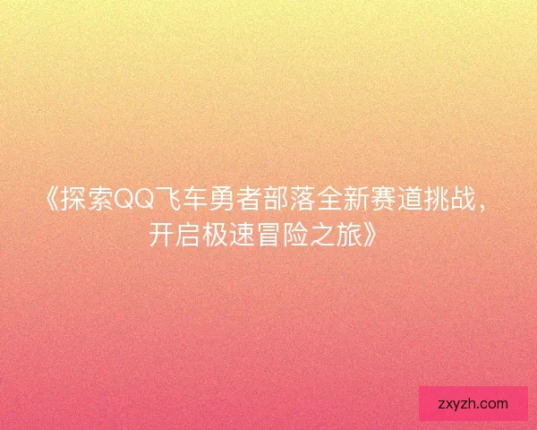 《探索QQ飞车勇者部落全新赛道挑战，开启极速冒险之旅》