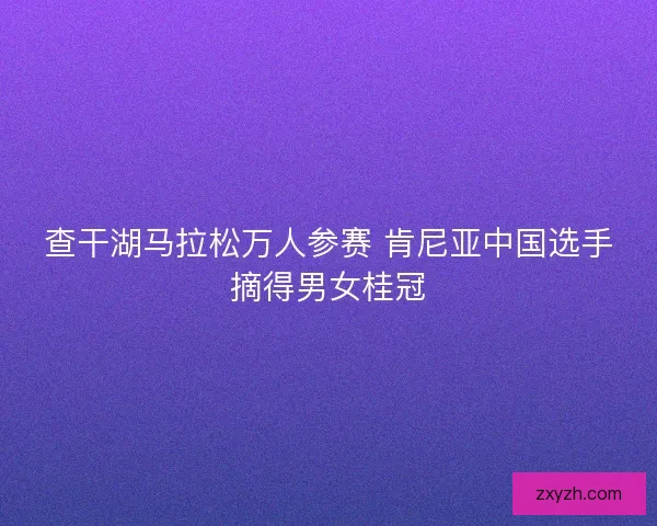 查干湖马拉松万人参赛 肯尼亚中国选手摘得男女桂冠