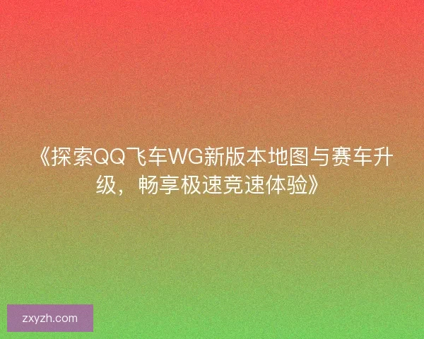 《探索QQ飞车WG新版本地图与赛车升级，畅享极速竞速体验》