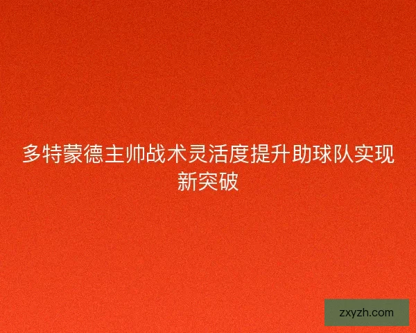 多特蒙德主帅战术灵活度提升助球队实现新突破