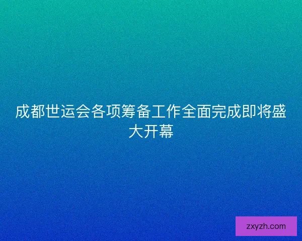 成都世运会各项筹备工作全面完成即将盛大开幕